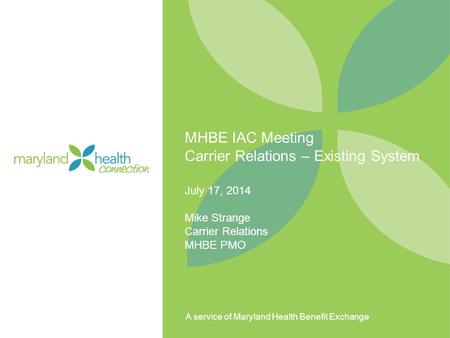 A service of Maryland Health Benefit Exchange MHBE IAC Meeting Carrier Relations – Existing System July 17, 2014 Mike Strange Carrier Relations MHBE PMO.