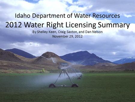 Idaho Department of Water Resources 2012 Water Right Licensing Summary By Shelley Keen, Craig Saxton, and Dan Nelson November 29, 2012.