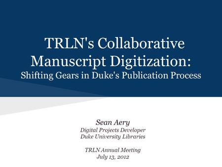 TRLN's Collaborative Manuscript Digitization: Shifting Gears in Duke's Publication Process Sean Aery Digital Projects Developer Duke University Libraries.