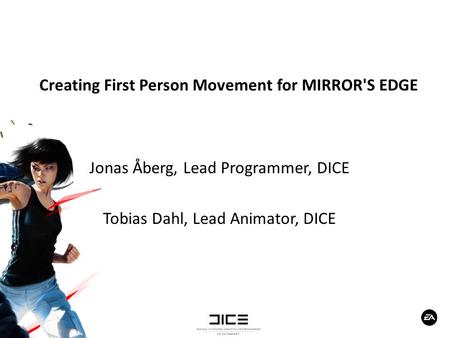 Creating First Person Movement for MIRROR'S EDGE Jonas Åberg, Lead Programmer, DICE Tobias Dahl, Lead Animator, DICE.