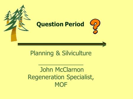 Question Period Planning & Silviculture _____________ John McClarnon Regeneration Specialist, MOF.