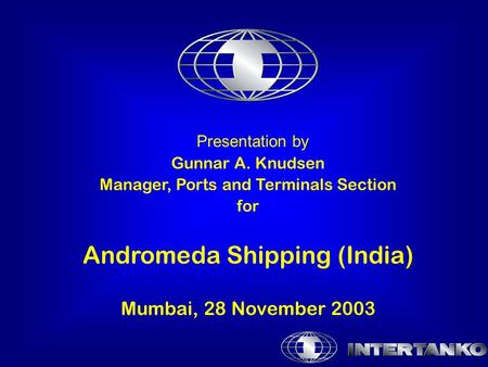 Presentation by Gunnar A. Knudsen Manager, Ports and Terminals Section for Andromeda Shipping (India) Mumbai, 28 November 2003.