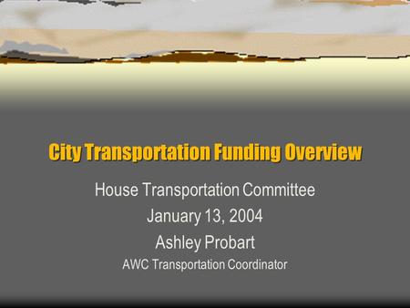City Transportation Funding Overview House Transportation Committee January 13, 2004 Ashley Probart AWC Transportation Coordinator.