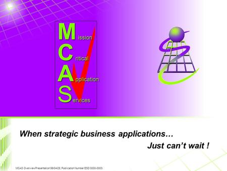 MCAS Overview Presentation 99/04/28, Publication Number ESD 0000-0003. C ritical A pplication M ission S ervices When strategic business applications…