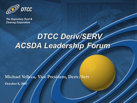 DTCC Deriv/SERV ACSDA Leadership Forum Michael Velleca, Vice President, Deriv/Serv October 8, 2007.