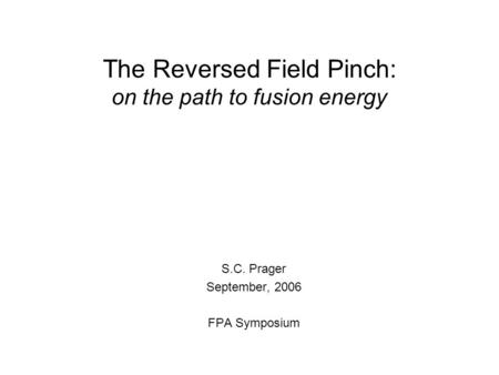 The Reversed Field Pinch: on the path to fusion energy S.C. Prager September, 2006 FPA Symposium.