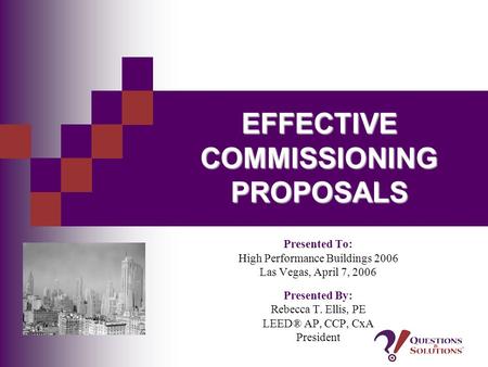 EFFECTIVE COMMISSIONING PROPOSALS Presented To: High Performance Buildings 2006 Las Vegas, April 7, 2006 Presented By: Rebecca T. Ellis, PE LEED® AP, CCP,