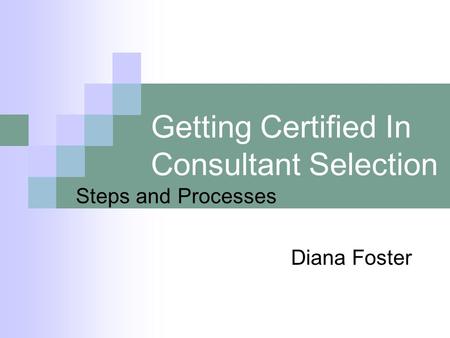 Getting Certified In Consultant Selection Steps and Processes Diana Foster.