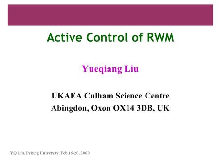 YQ Liu, Peking University, Feb 16-20, 2009 Active Control of RWM Yueqiang Liu UKAEA Culham Science Centre Abingdon, Oxon OX14 3DB, UK.