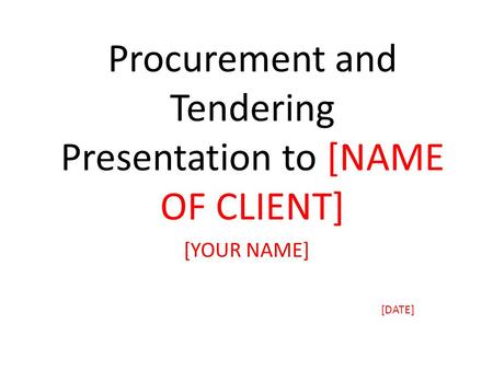 Procurement and Tendering Presentation to [NAME OF CLIENT] [YOUR NAME] [DATE]