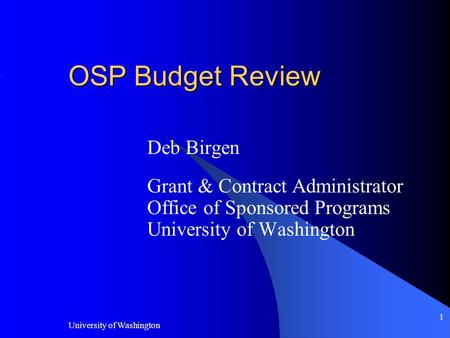 University of Washington 1 OSP Budget Review Deb Birgen Grant & Contract Administrator Office of Sponsored Programs University of Washington.