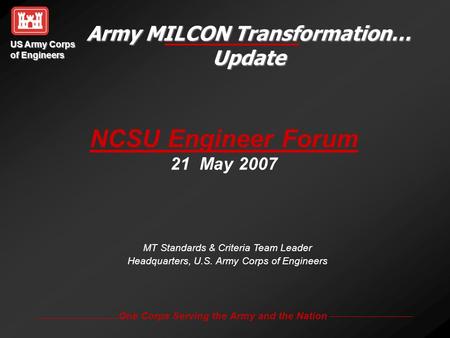 US Army Corps of Engineers One Corps Serving the Army and the Nation Army MILCON Transformation… Update MT Standards & Criteria Team Leader Headquarters,