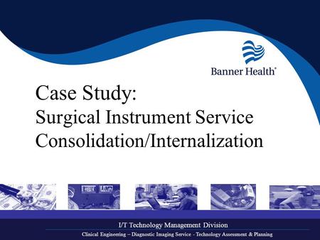 Case Study: Surgical Instrument Service Consolidation/Internalization I/T Technology Management Division Clinical Engineering – Diagnostic Imaging Service.