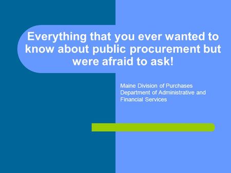 Everything that you ever wanted to know about public procurement but were afraid to ask! Maine Division of Purchases Department of Administrative and Financial.