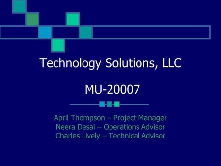 Technology Solutions, LLC MU-20007 April Thompson – Project Manager Neera Desai – Operations Advisor Charles Lively – Technical Advisor.