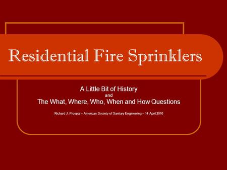 Residential Fire Sprinklers A Little Bit of History and The What, Where, Who, When and How Questions Richard J. Prospal – American Society of Sanitary.
