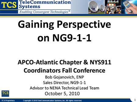 TCS Proprietary Copyright © 2010 TeleCommunication Systems, Inc. All rights reserved. 1 Gaining Perspective on NG9-1-1 APCO-Atlantic Chapter & NYS911 Coordinators.