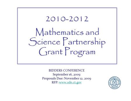 BIDDERS CONFERENCE September 16, 2009 Proposals Due: November 12, 2009 RFP: www.sde.ct.govwww.sde.ct.gov2010-2012 Mathematics and Science Partnership Grant.