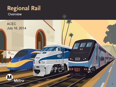 Overview ACEC July 16, 2014 1. What is Metro Regional Rail >Manage more than 165 miles of R/W in L.A. County >Develop capital improvement projects and.