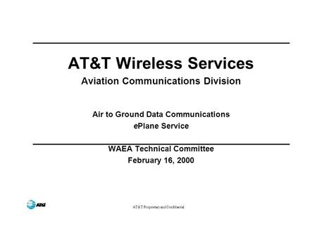 AT&T Proprietary and Confidential AT&T Wireless Services Aviation Communications Division Air to Ground Data Communications ePlane Service WAEA Technical.
