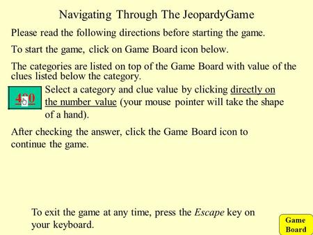 Game Board Navigating Through The JeopardyGame Please read the following directions before starting the game. To start the game, click on Game Board icon.