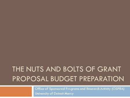 THE NUTS AND BOLTS OF GRANT PROPOSAL BUDGET PREPARATION Office of Sponsored Programs and Research Activity (OSPRA) University of Detroit Mercy.