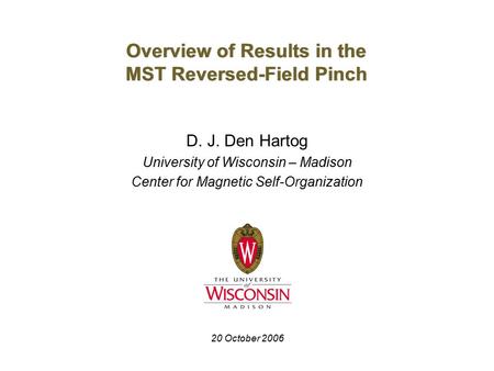 Overview of Results in the MST Reversed-Field Pinch D. J. Den Hartog University of Wisconsin – Madison Center for Magnetic Self-Organization 20 October.