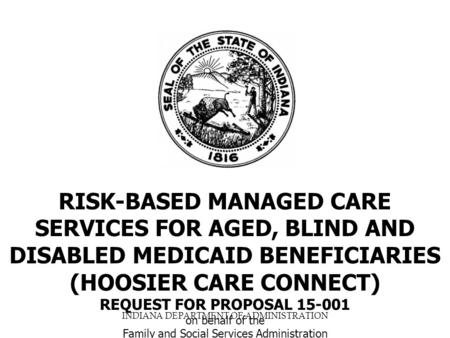 INDIANA DEPARTMENT OF ADMINISTRATION RISK-BASED MANAGED CARE SERVICES FOR AGED, BLIND AND DISABLED MEDICAID BENEFICIARIES (HOOSIER CARE CONNECT) REQUEST.