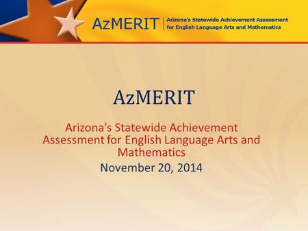 AzMERIT Arizona’s Statewide Achievement Assessment for English Language Arts and Mathematics November 20, 2014.