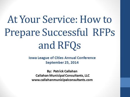 At Your Service: How to Prepare Successful RFPs and RFQs Iowa League of Cities Annual Conference September 25, 2014 By: Patrick Callahan Callahan Municipal.