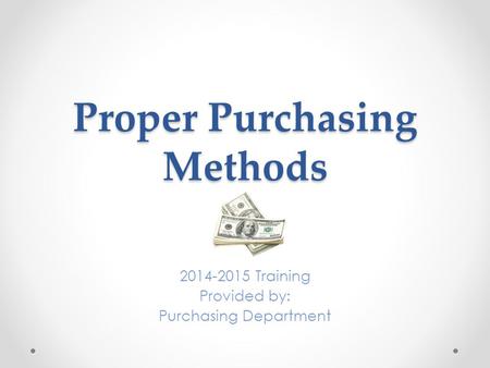 Proper Purchasing Methods 2014-2015 Training Provided by: Purchasing Department.