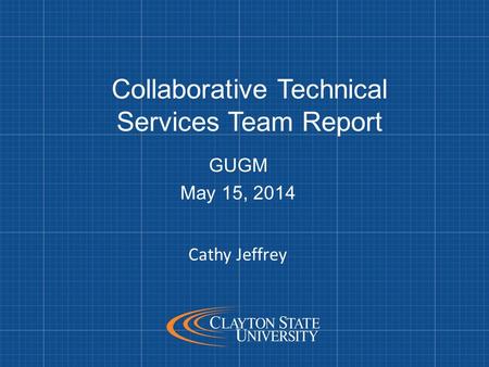 Collaborative Technical Services Team Report GUGM May 15, 2014 Cathy Jeffrey.