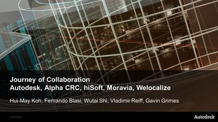 © 2011 Autodesk Journey of Collaboration Autodesk, Alpha CRC, hiSoft, Moravia, Welocalize Hui-May Koh, Fernando Blasi, Wutai Shi, Vladimir Reiff, Gavin.