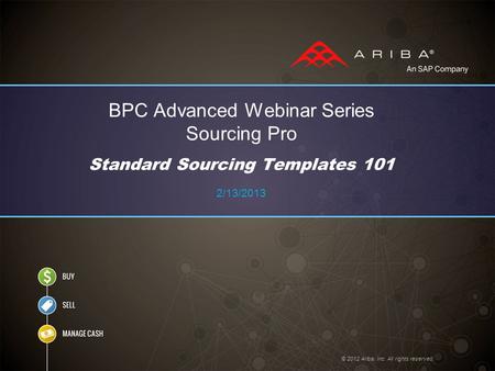 BPC Advanced Webinar Series Sourcing Pro Standard Sourcing Templates 101 2/13/2013 © 2012 Ariba, Inc. All rights reserved.