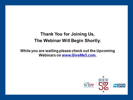 Thank You for Joining Us, The Webinar Will Begin Shortly. While you are waiting please check out the Upcoming Webinars on www.GiveMe5.com.www.GiveMe5.com.