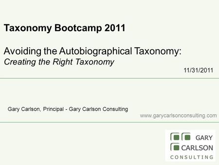Taxonomy Bootcamp 2011 Avoiding the Autobiographical Taxonomy: Creating the Right Taxonomy 11/31/2011 Gary Carlson, Principal - Gary Carlson Consulting.