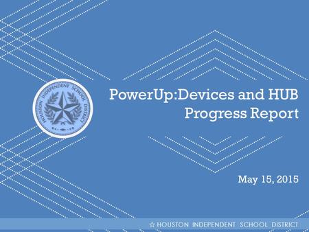 HISD Becoming #GreatAllOver PowerUp:Devices and HUB Progress Report May 15, 2015 HOUSTON INDEPENDENT SCHOOL DISTRICT.