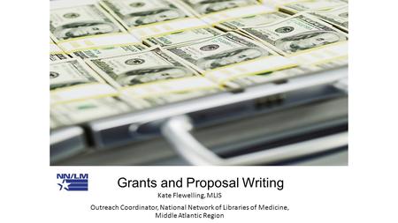 Grants and Proposal Writing Kate Flewelling, MLIS Outreach Coordinator, National Network of Libraries of Medicine, Middle Atlantic Region.