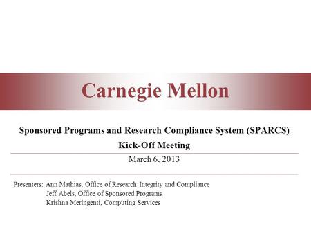Carnegie Mellon Sponsored Programs and Research Compliance System (SPARCS) Kick-Off Meeting March 6, 2013 Presenters: Ann Mathias, Office of Research Integrity.