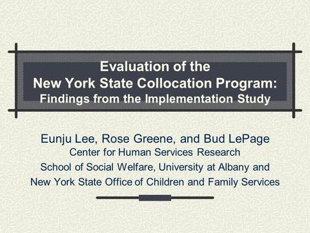 Evaluation of the New York State Collocation Program: Findings from the Implementation Study Eunju Lee, Rose Greene, and Bud LePage Center for Human Services.