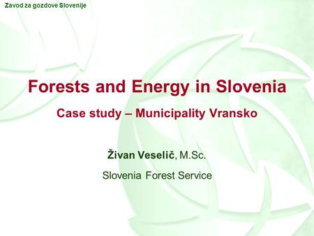 Zavod za gozdove Slovenije Forests and Energy in Slovenia Case study – Municipality Vransko Živan Veselič, M.Sc. Slovenia Forest Service.