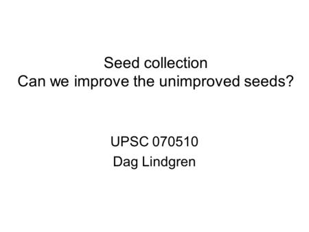 Seed collection Can we improve the unimproved seeds? UPSC 070510 Dag Lindgren.