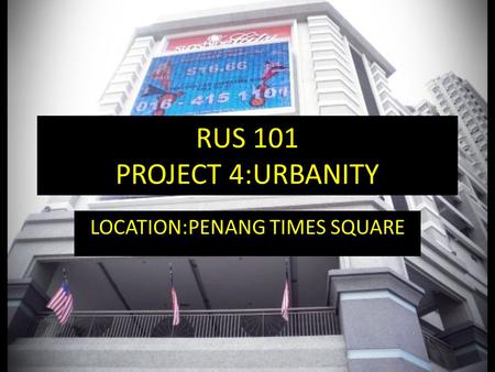 RUS 101 PROJECT 4:URBANITY LOCATION:PENANG TIMES SQUARE.