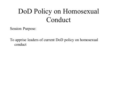 DoD Policy on Homosexual Conduct Session Purpose: To apprise leaders of current DoD policy on homosexual conduct.
