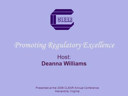 Promoting Regulatory Excellence Host: Deanna Williams Presented at the 2006 CLEAR Annual Conference Alexandria, Virginia.