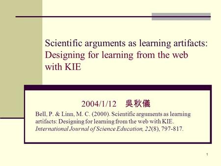 1 Scientific arguments as learning artifacts: Designing for learning from the web with KIE 2004/1/12 吳秋儀 Bell, P. & Linn, M. C. (2000). Scientific arguments.