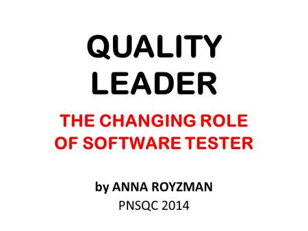 QUALITY LEADER THE CHANGING ROLE OF SOFTWARE TESTER by ANNA ROYZMAN PNSQC 2014.