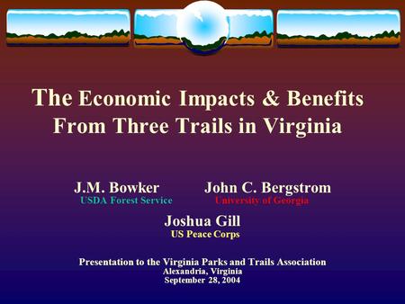 The Economic Impacts & Benefits From Three Trails in Virginia J.M. Bowker John C. Bergstrom USDA Forest Service University of Georgia Joshua Gill US Peace.