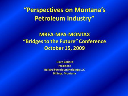 “Perspectives on Montana’s Petroleum Industry” MREA-MPA-MONTAX “Bridges to the Future” Conference October 15, 2009 Dave Ballard President Ballard Petroleum.