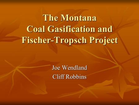 The Montana Coal Gasification and Fischer-Tropsch Project Joe Wendland Cliff Robbins.